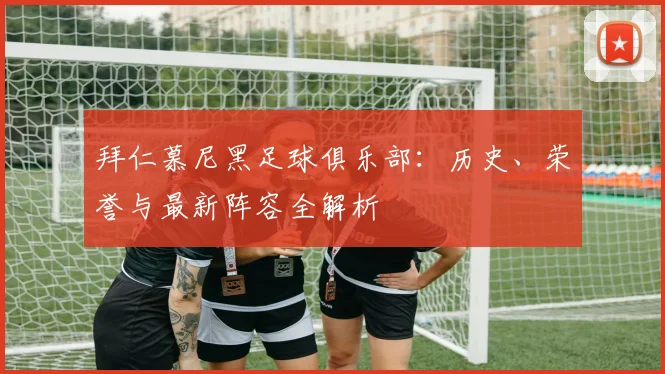 拜仁慕尼黑足球俱乐部：历史、荣誉与最新阵容全解析