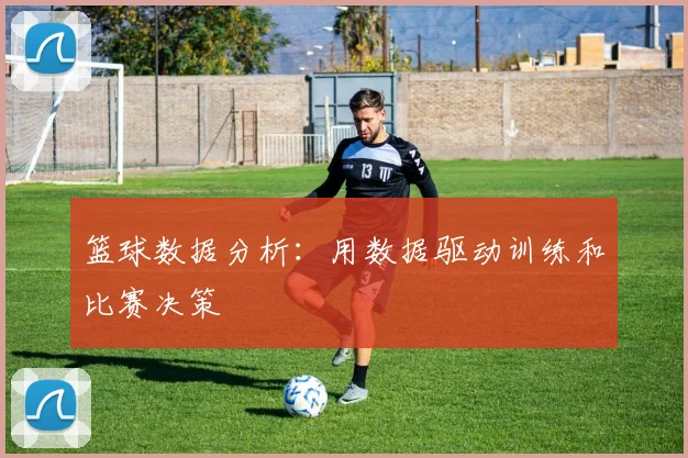 篮球数据分析：用数据驱动训练和比赛决策
