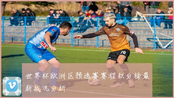 世界杯欧洲区预选赛赛程积分榜最新战况分析