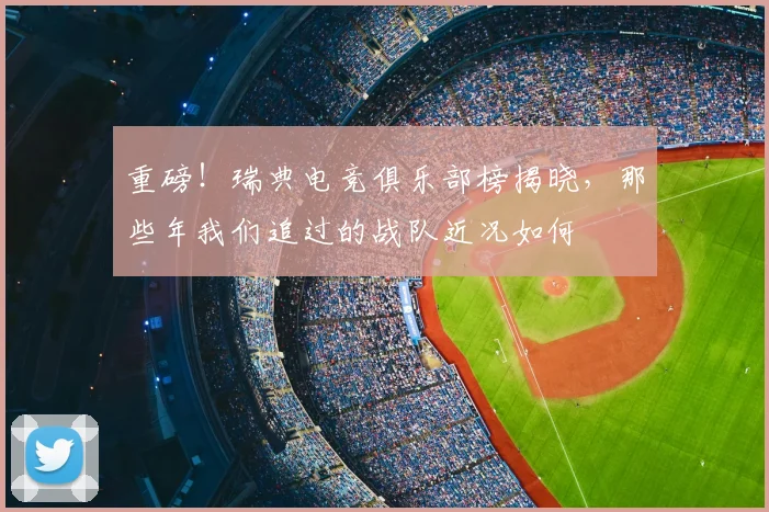 重磅！瑞典电竞俱乐部榜揭晓，那些年我们追过的战队近况如何