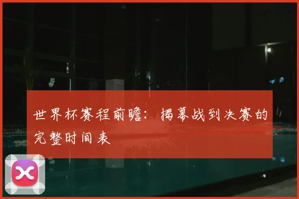 世界杯赛程前瞻：揭幕战到决赛的完整时间表
