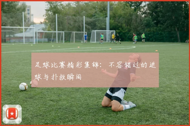足球比赛精彩集锦:不容错过的进球与扑救瞬间