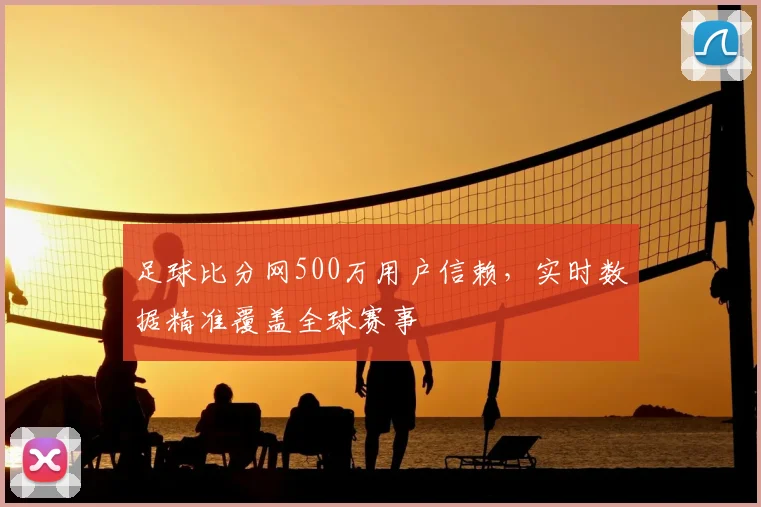 足球比分网500万用户信赖,实时数据精准覆盖全球赛事