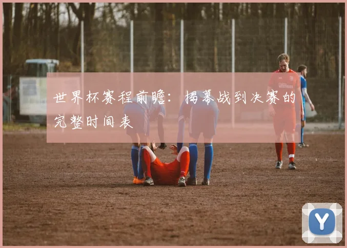 世界杯赛程前瞻：揭幕战到决赛的完整时间表