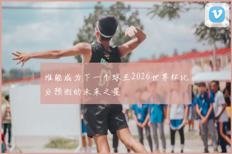 谁能成为下一个球王2026世界杯比分预测的未来之星
