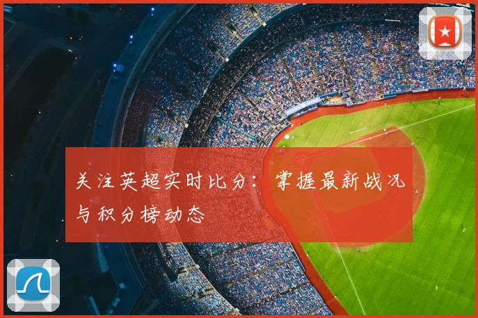 关注英超实时比分：掌握最新战况与积分榜动态