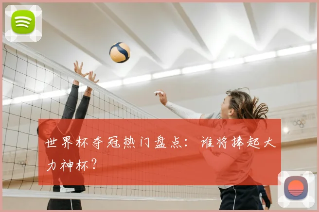 世界杯夺冠热门盘点：谁将捧起大力神杯？