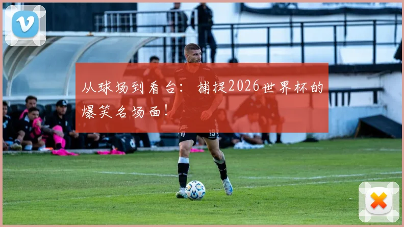从球场到看台：捕捉2026世界杯的爆笑名场面！