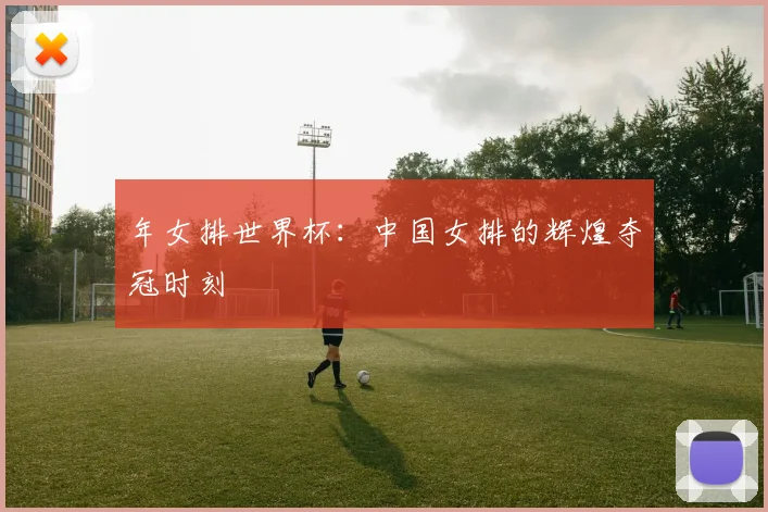 年女排世界杯:中国女排的辉煌夺冠时刻