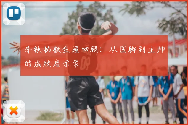 李铁执教生涯回顾：从国脚到主帅的成败启示录