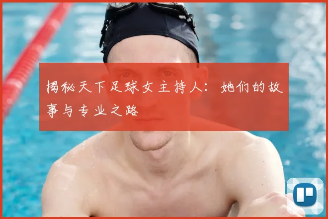 揭秘天下足球女主持人：她们的故事与专业之路