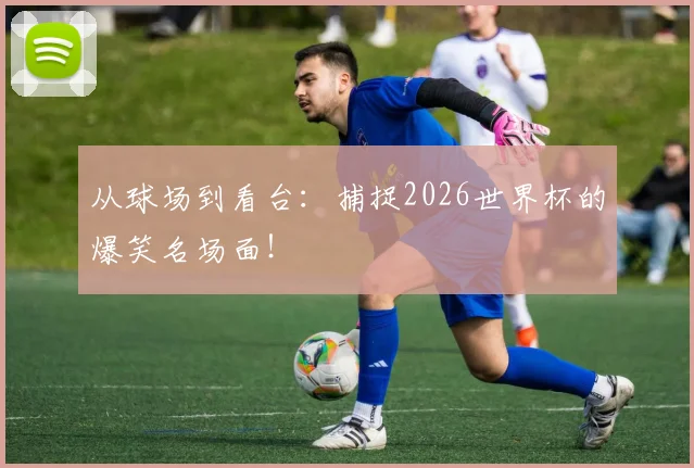 从球场到看台：捕捉2026世界杯的爆笑名场面！
