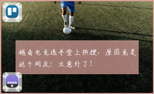 越南电竞选手登上热搜，原因竟是这个网友：太意外了！