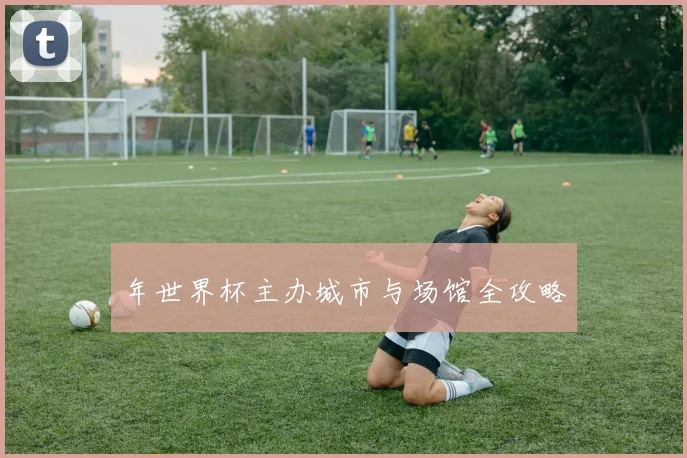 年世界杯主办城市与场馆全攻略